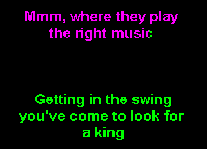 Mmm, where they play
the right music

Getting in the swing
you've come to look for
a king