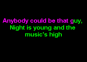 Anybody could be that guy,
Night is young and the

music's high