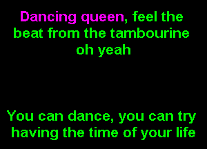 Dancing queen, feel the
beat from the tambourine
oh yeah

You can dance, you can try
having the time of your life