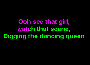 Ooh see that girl,
watch that scene,

Digging the dancing queen