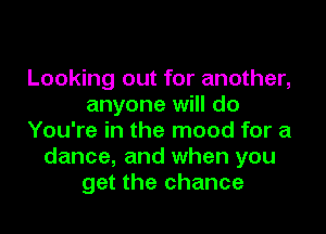 Looking out for another,
anyone will do
You're in the mood for a
dance, and when you
get the chance