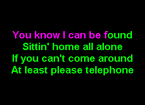 You know I can be found
Sittin' home all alone

If you can't come around

At least please telephone