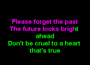 Please forget the past
The future looks bright

ahead
Don't be cruel to a heart
that's true