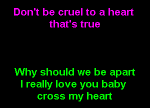 Don't be cruel to a heart
that's true

Why should we be apart
I really love you baby
cross my heart