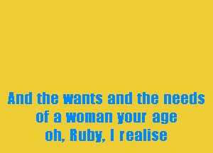 And the wants and the needs
of a woman Hour age
on, nulw, I realise