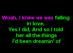 Woah, I knew we was falling
in love,

Yes I did, And so I told
her all the things
I'd been dreamin' of