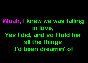 Woah, I knew we was falling
in love,

Yes I did, and so I told her
all the things
I'd been dreamin' of