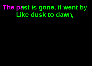 The past is gone, it went by
Like dusk to dawn,