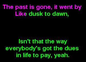 The past is gone, it went by
Like dusk to dawn,

Isn't that the way
everybody's got the dues
in life to pay, yeah.