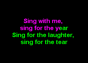 Sing with me,
sing for the year

Sing for the laughter,
sing for the tear