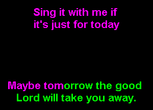 Sing it with me if
it's just for today

Maybe tomorrow the good
Lord will take you away.