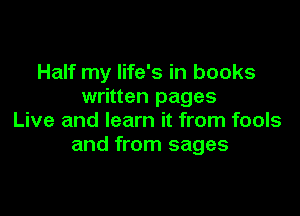 Half my life's in books
written pages

Live and learn it from fools
and from sages