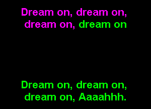 Dream on, dream on,
dream on, dream on

Dream on, dream on,
dream on, Aaaahhh.