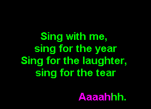 Sing with me,
sing for the year

Sing for the laughter,
sing for the tear

Aaaahhh.