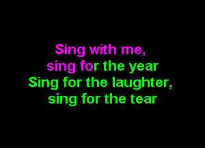 Sing with me,
sing for the year

Sing for the laughter,
sing for the tear