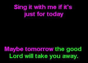 Sing it with me if it's
just for today

Maybe tomorrow the good
Lord will take you away.