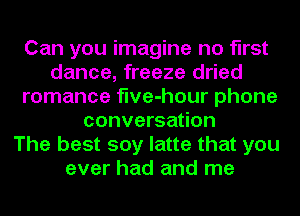 Can you imagine no first
dance, freeze dried
romance flve-hour phone
conversation
The best soy latte that you
ever had and me