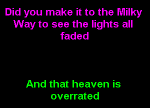 Did you make it to the Milky

Way to see the lights all
faded

And that heaven is
overrated