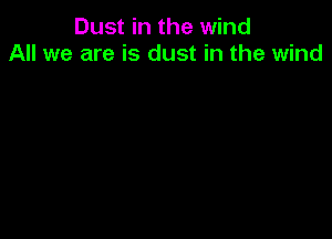 Dust in the wind
All we are is dust in the wind