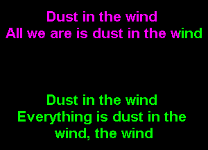 Dust in the wind
All we are is dust in the wind

Dust in the wind
Everything is dust in the
wind, the wind