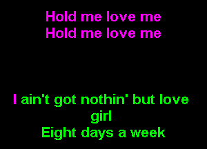 Hold me love me
Hold me love me

I ain't got nothin' but love
girl
Eight days a week
