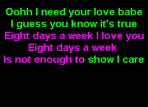 Oohh I need your love babe
I guess you know it's true
Eight days a week I love you
Eight days a week
Is not enough to show I care