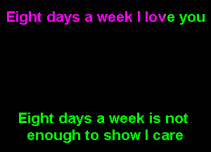 Eight days a week I love you

Eight days a week is not
enough to show I care