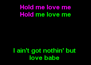 Hold me love me
Hold me love me

I ain't got nothin' but
love babe