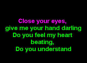 Close your eyes,
give me your hand darling

Do you feel my heart
beating,
Do you understand