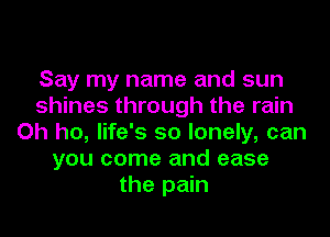 Say my name and sun
shines through the rain
Oh ho, life's so lonely, can
you come and ease
the pain