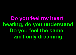 Do you feel my heart
beating, do you understand
Do you feel the same,
am I only dreaming