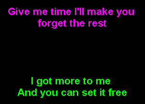 Give me time I'll make you
forget the rest

I got more to me
And you can set it free