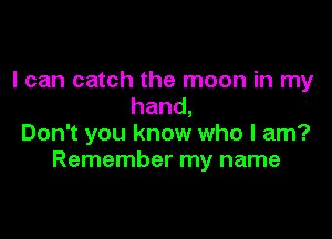 I can catch the moon in my
hand,

Don't you know who I am?
Remember my name