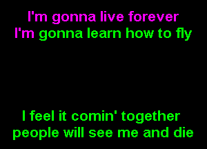 I'm gonna live forever
I'm gonna learn how to fly

I feel it comin' together
people will see me and die