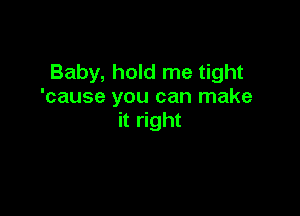 Baby, hold me tight
'cause you can make

it right