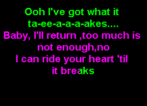 Ooh I've got what it
ta-ee-a-a-a-akes....
Baby, I'll return ,too much is
not enough,no
I can ride your heart 'til
it breaks