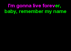 I'm gonna live forever,
baby, remember my name