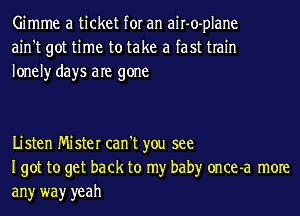 Gimme a ticket for an air-o-plane
ain't got time to take a fast train
lonely days are gone

Listen Mister can't you see
Igot to get back to my baby once-a more

any wayr yeah