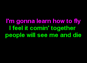 I'm gonna learn how to fly
I feel it comin' together

people will see me and die