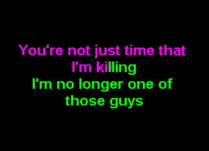 You're not just time that
I'm killing

I'm no longer one of
those guys