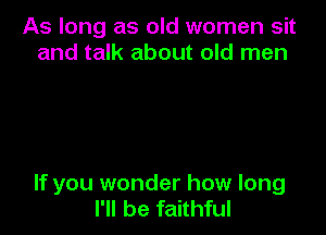 As long as old women sit
and talk about old men

If you wonder how long
I'll be faithful