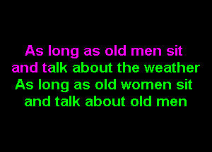 As long as old men sit
and talk about the weather
As long as old women sit

and talk about old men
