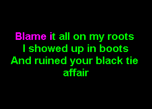 Blame it all on my roots
I showed up in boots

And ruined your black tie
affair