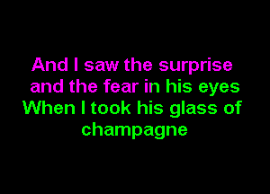 And I saw the surprise
and the fear in his eyes

When I took his glass of
champagne