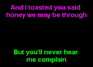 And I toasted you said
honey we may be through

But you'll never hear
me complain