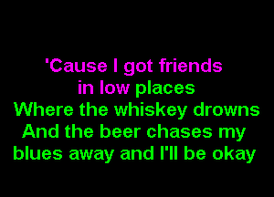 'Cause I got friends
in low places
Where the whiskey drowns
And the beer chases my
blues away and I'll be okay