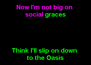 Now I'm not big on
social graces

Think I'll slip on down
to the Oasis