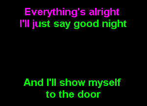 Everything's alright
I'll just say good night

And I'll show myself
to the door