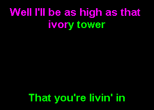 Well I'll be as high as that
ivory tower

That you're livin' in