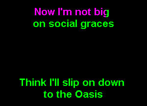 Now I'm not big
on social graces

Think I'll slip on down
to the Oasis